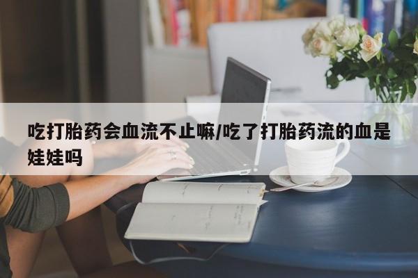 堕胎药如何购买吃打胎药会血流不止嘛/吃了打胎药流的血是娃娃吗