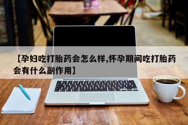堕胎药如何购买【孕妇吃打胎药会怎么样,怀孕期间吃打胎药会有什么副作用】