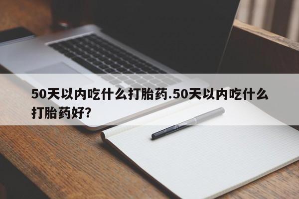 堕胎药如何购买50天以内吃什么打胎药.50天以内吃什么打胎药好？