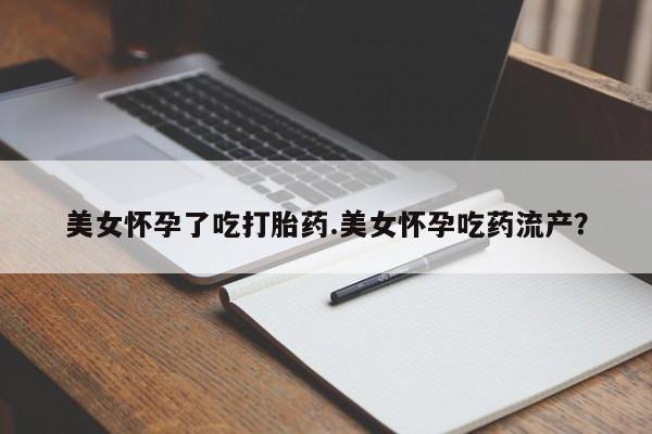 堕胎药如何购买美女怀孕了吃打胎药.美女怀孕吃药流产？