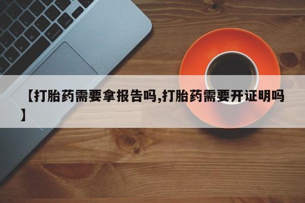 堕胎药如何购买【打胎药需要拿报告吗,打胎药需要开证明吗】