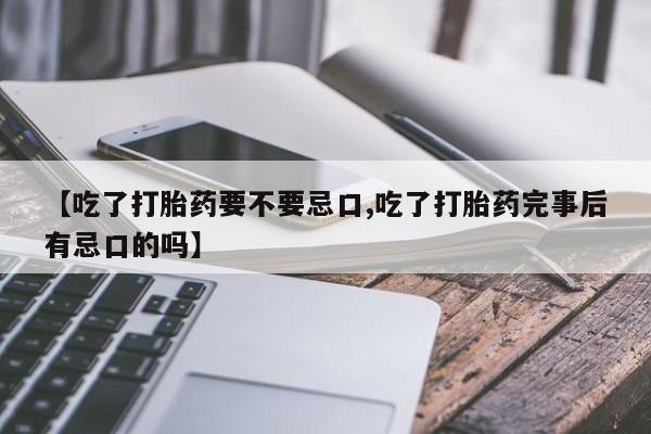 堕胎药如何购买【吃了打胎药要不要忌口,吃了打胎药完事后有忌口的吗】