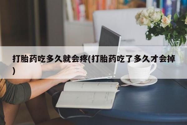 堕胎药如何购买打胎药吃多久就会疼(打胎药吃了多久才会掉)