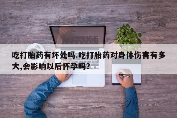 堕胎药如何购买吃打胎药有坏处吗.吃打胎药对身体伤害有多大,会影响以后怀孕吗？