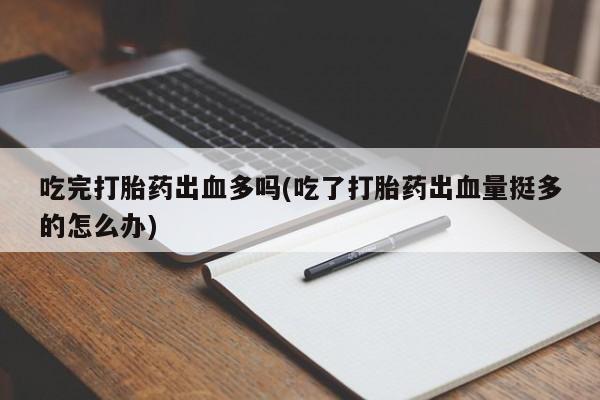 堕胎药如何购买吃完打胎药出血多吗(吃了打胎药出血量挺多的怎么办)