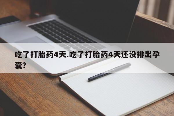 堕胎药如何购买吃了打胎药4天.吃了打胎药4天还没排出孕囊？