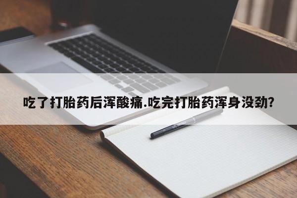 堕胎药如何购买吃了打胎药后浑酸痛.吃完打胎药浑身没劲？