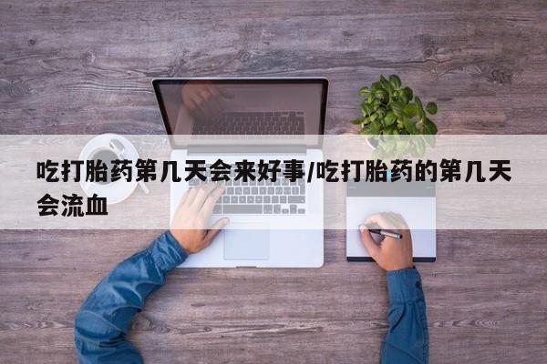 堕胎药如何购买吃打胎药第几天会来好事/吃打胎药的第几天会流血