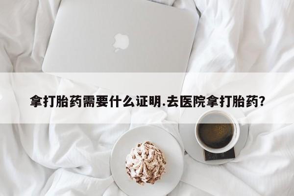 堕胎药如何购买拿打胎药需要什么证明.去医院拿打胎药？