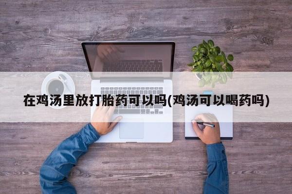 堕胎药如何购买在鸡汤里放打胎药可以吗(鸡汤可以喝药吗)