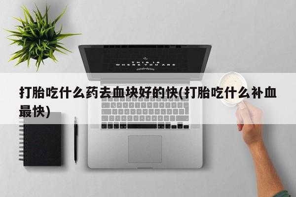 堕胎药如何购买打胎吃什么药去血块好的快(打胎吃什么补血最快)