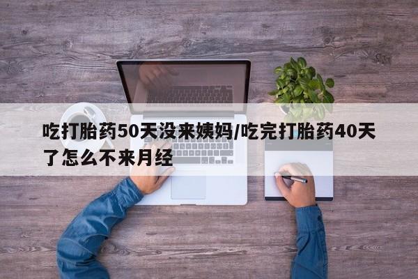 堕胎药如何购买吃打胎药50天没来姨妈/吃完打胎药40天了怎么不来月经