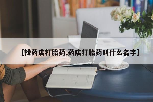 堕胎药如何购买【找药店打胎药,药店打胎药叫什么名字】
