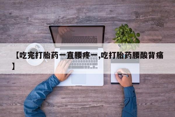 堕胎药如何购买【吃完打胎药一直腰疼一,吃打胎药腰酸背痛】