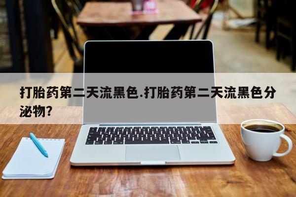 堕胎药如何购买打胎药第二天流黑色.打胎药第二天流黑色分泌物？