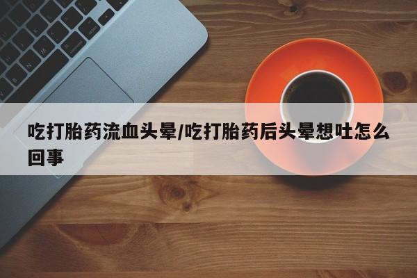 堕胎药如何购买吃打胎药流血头晕/吃打胎药后头晕想吐怎么回事