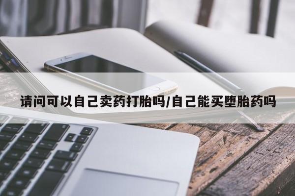 堕胎药如何购买请问可以自己卖药打胎吗/自己能买堕胎药吗
