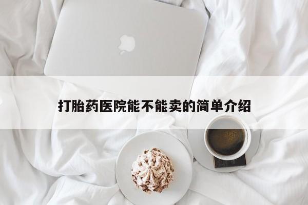 堕胎药如何购买打胎药医院能不能卖的简单介绍