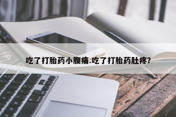 堕胎药如何购买吃了打胎药小腹痛.吃了打胎药肚疼？