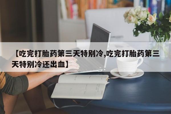 堕胎药如何购买【吃完打胎药第三天特别冷,吃完打胎药第三天特别冷还出血】