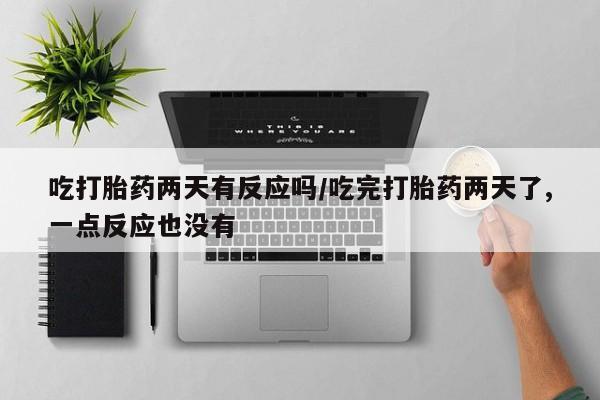 堕胎药如何购买吃打胎药两天有反应吗/吃完打胎药两天了,一点反应也没有