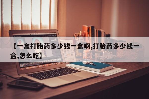 堕胎药如何购买【一盒打胎药多少钱一盒啊,打胎药多少钱一盒,怎么吃】