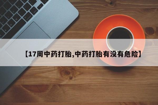 堕胎药如何购买【17周中药打胎,中药打胎有没有危险】