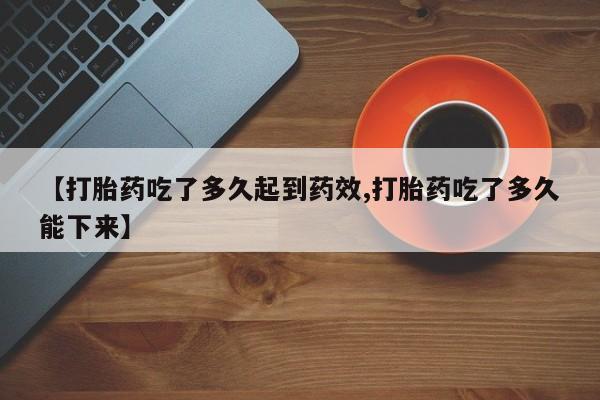 堕胎药如何购买【打胎药吃了多久起到药效,打胎药吃了多久能下来】