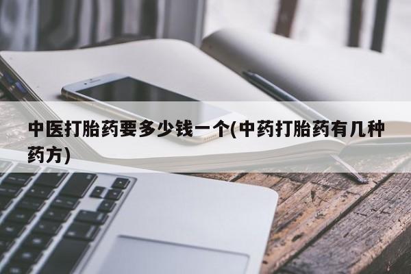 堕胎药如何购买中医打胎药要多少钱一个(中药打胎药有几种药方)