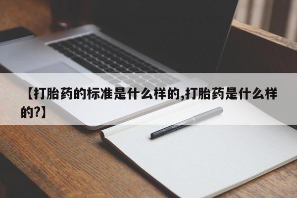 堕胎药如何购买【打胎药的标准是什么样的,打胎药是什么样的?】