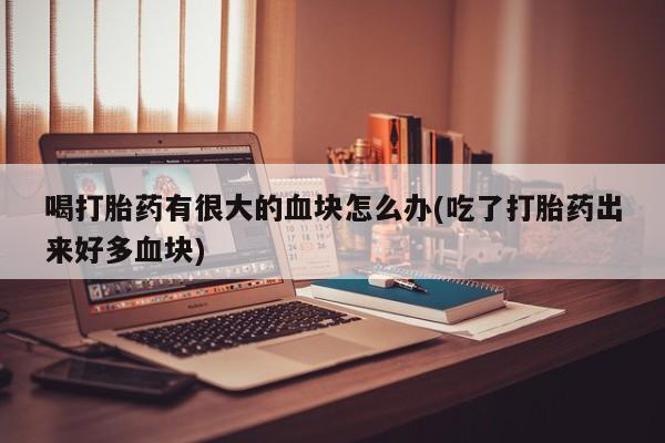 堕胎药如何购买喝打胎药有很大的血块怎么办(吃了打胎药出来好多血块)