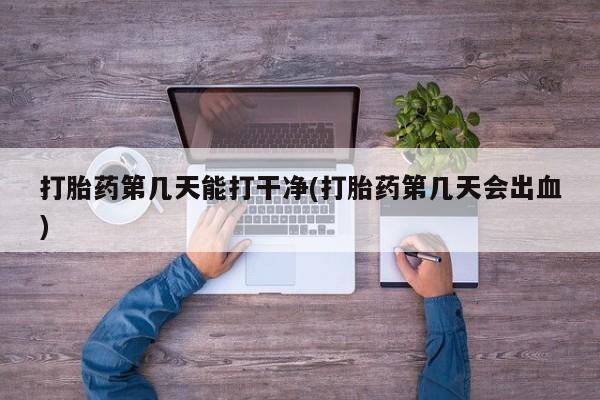 堕胎药如何购买打胎药第几天能打干净(打胎药第几天会出血)