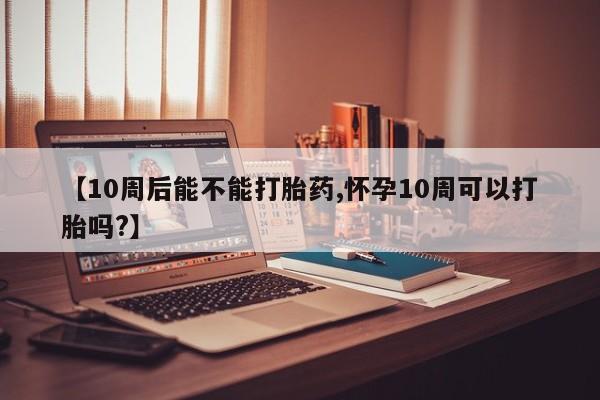 堕胎药如何购买【10周后能不能打胎药,怀孕10周可以打胎吗?】