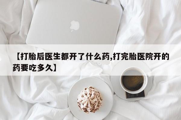 堕胎药如何购买【打胎后医生都开了什么药,打完胎医院开的药要吃多久】