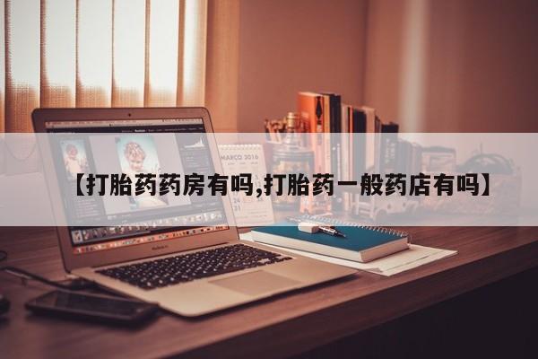 堕胎药如何购买【打胎药药房有吗,打胎药一般药店有吗】