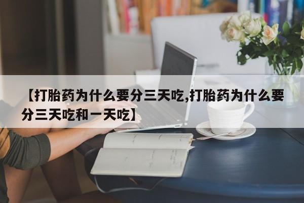 堕胎药如何购买【打胎药为什么要分三天吃,打胎药为什么要分三天吃和一天吃】
