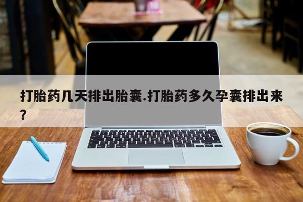堕胎药如何购买打胎药几天排出胎囊.打胎药多久孕囊排出来？