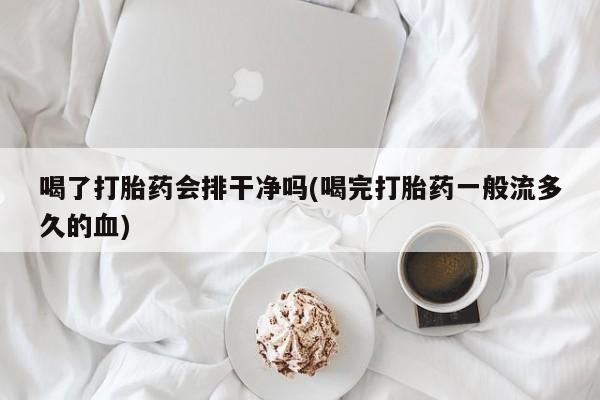 堕胎药如何购买喝了打胎药会排干净吗(喝完打胎药一般流多久的血)