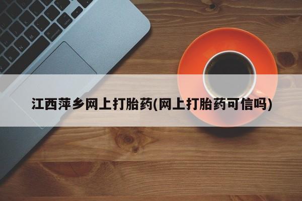 堕胎药如何购买江西萍乡网上打胎药(网上打胎药可信吗)