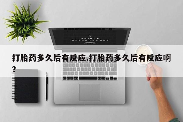 堕胎药如何购买打胎药多久后有反应.打胎药多久后有反应啊？