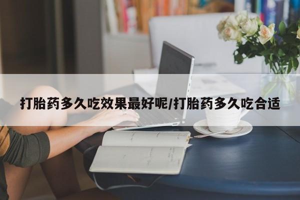 堕胎药如何购买打胎药多久吃效果最好呢/打胎药多久吃合适