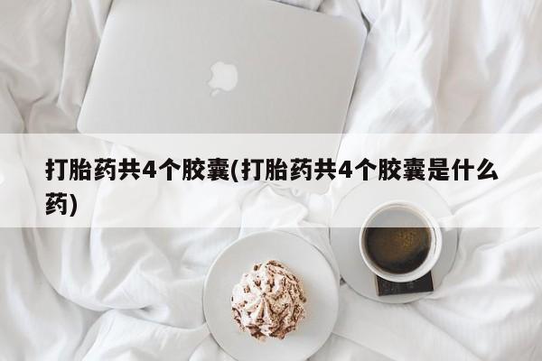 堕胎药如何购买打胎药共4个胶囊(打胎药共4个胶囊是什么药)