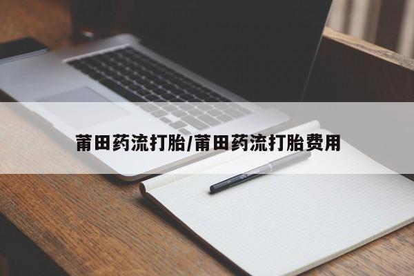 堕胎药如何购买莆田药流打胎/莆田药流打胎费用