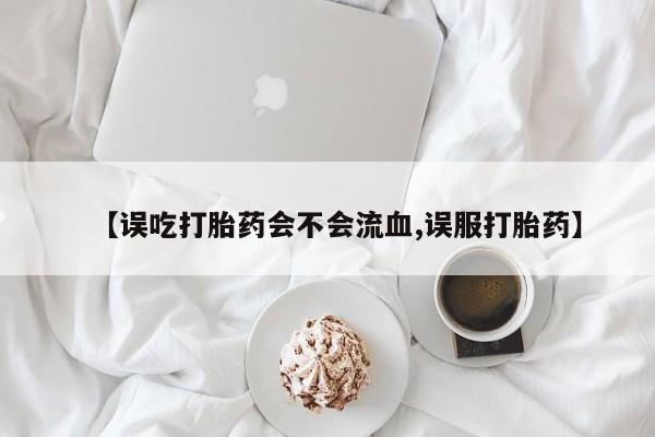 堕胎药如何购买【误吃打胎药会不会流血,误服打胎药】