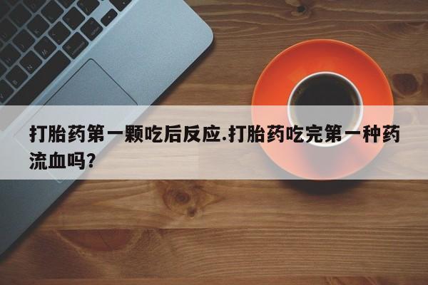 堕胎药如何购买打胎药第一颗吃后反应.打胎药吃完第一种药流血吗？