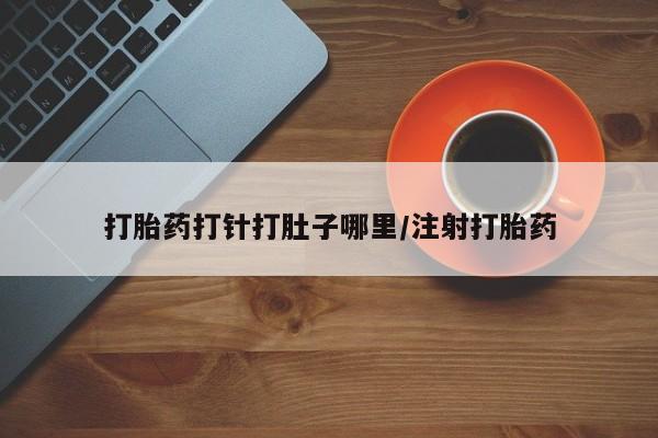 堕胎药如何购买打胎药打针打肚子哪里/注射打胎药