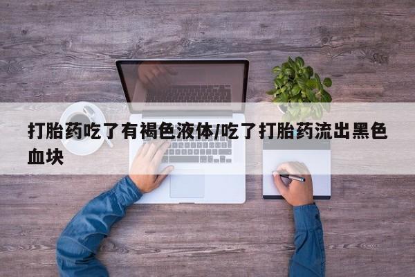 堕胎药如何购买打胎药吃了有褐色液体/吃了打胎药流出黑色血块