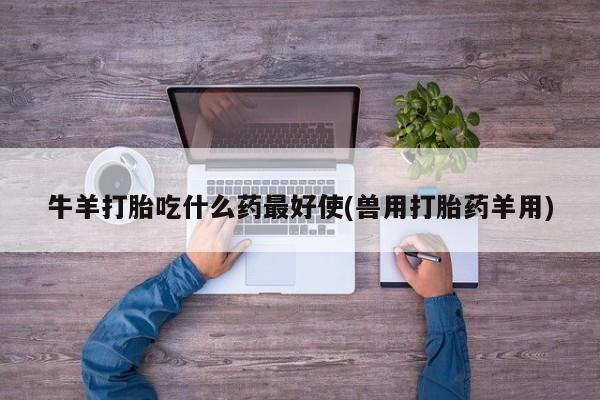 堕胎药如何购买牛羊打胎吃什么药最好使(兽用打胎药羊用)