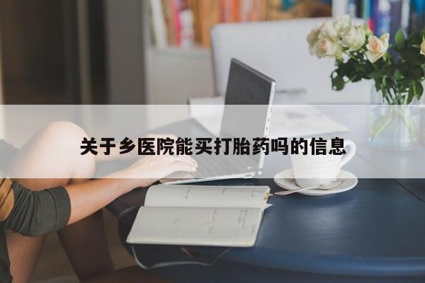 堕胎药如何购买关于乡医院能买打胎药吗的信息