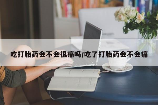 堕胎药如何购买吃打胎药会不会很痛吗/吃了打胎药会不会痛